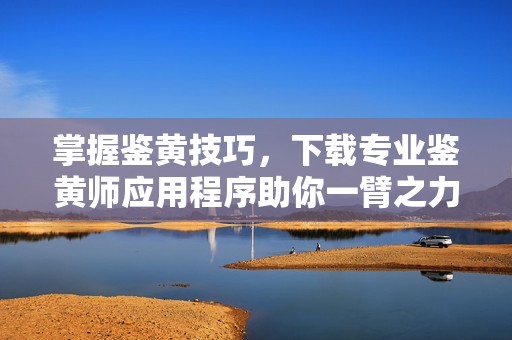 掌握鉴黄技巧，下载专业鉴黄师应用程序助你一臂之力