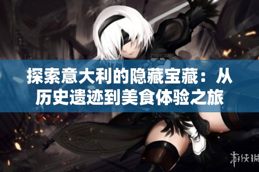 探索意大利的隐藏宝藏：从历史遗迹到美食体验之旅