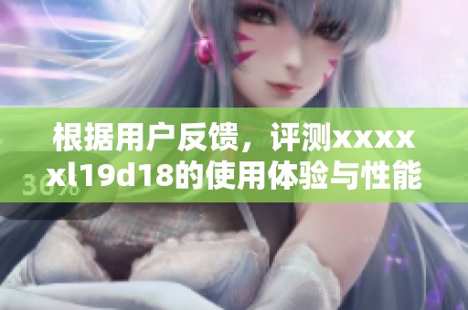 根据用户反馈，评测xxxxxl19d18的使用体验与性能分析