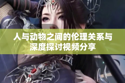 人与动物之间的伦理关系与深度探讨视频分享