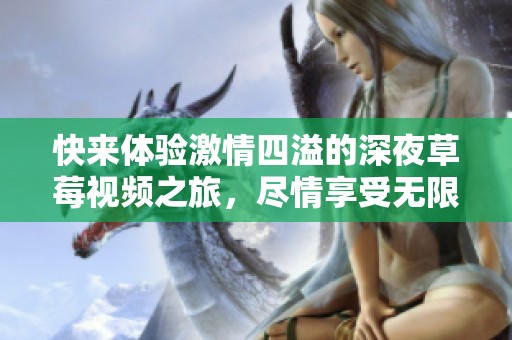 快来体验激情四溢的深夜草莓视频之旅，尽情享受无限乐趣！