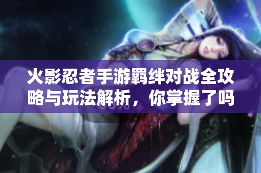 火影忍者手游羁绊对战全攻略与玩法解析，你掌握了吗