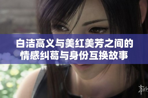 白洁高义与美红美芳之间的情感纠葛与身份互换故事
