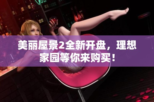 美丽屋景2全新开盘，理想家园等你来购买！