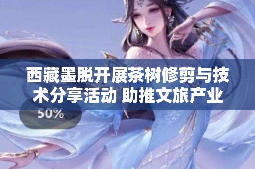 西藏墨脱开展茶树修剪与技术分享活动 助推文旅产业深度融合