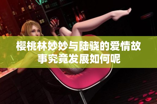樱桃林妙妙与陆骁的爱情故事究竟发展如何呢