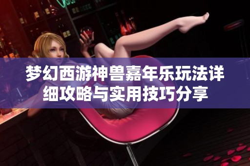 梦幻西游神兽嘉年乐玩法详细攻略与实用技巧分享