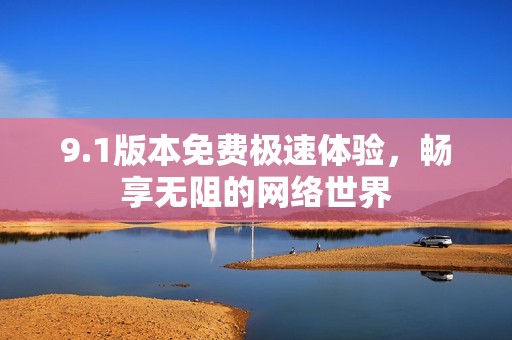 9.1版本免费极速体验，畅享无阻的网络世界