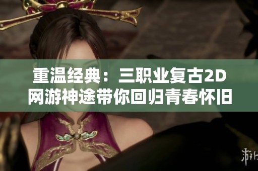 重温经典：三职业复古2D网游神途带你回归青春怀旧时光