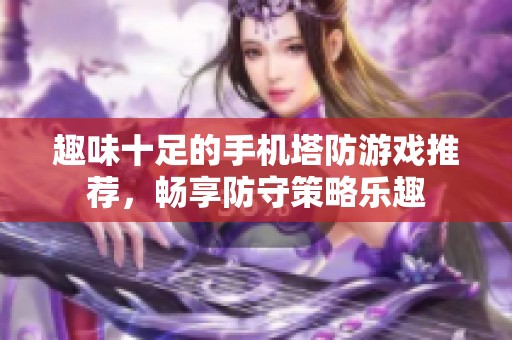 趣味十足的手机塔防游戏推荐，畅享防守策略乐趣