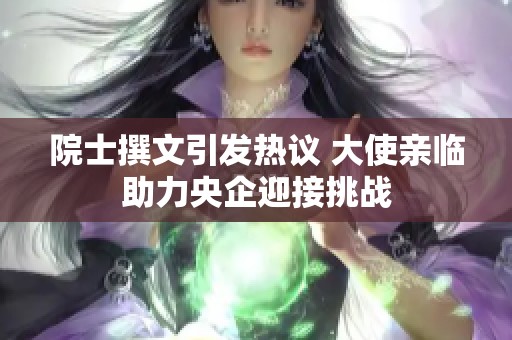 院士撰文引发热议 大使亲临助力央企迎接挑战