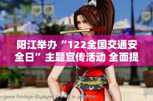 阳江举办“122全国交通安全日”主题宣传活动 全面提升交通安全意识