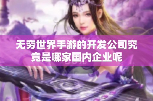 无穷世界手游的开发公司究竟是哪家国内企业呢