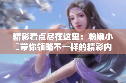 精彩看点尽在这里：粉嫩小泬带你领略不一样的精彩内容