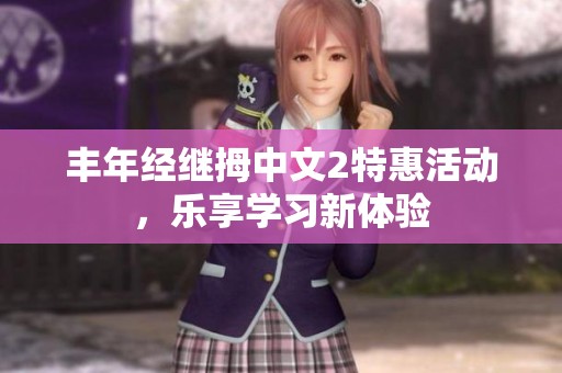 丰年经继拇中文2特惠活动，乐享学习新体验
