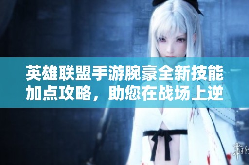 英雄联盟手游腕豪全新技能加点攻略，助您在战场上逆袭取胜
