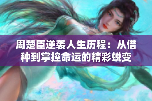 周楚臣逆袭人生历程：从借种到掌控命运的精彩蜕变