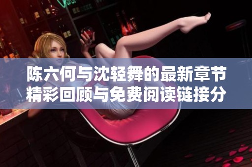 陈六何与沈轻舞的最新章节精彩回顾与免费阅读链接分享