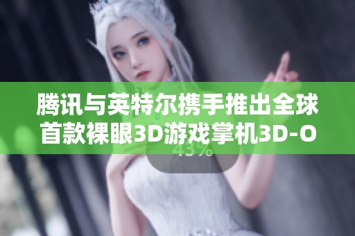 腾讯与英特尔携手推出全球首款裸眼3D游戏掌机3D-One！