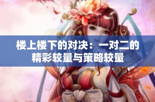 楼上楼下的对决：一对二的精彩较量与策略较量