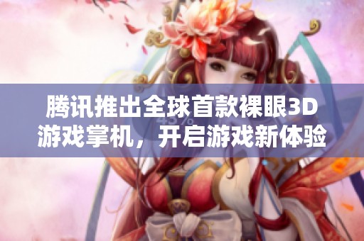 腾讯推出全球首款裸眼3D游戏掌机，开启游戏新体验