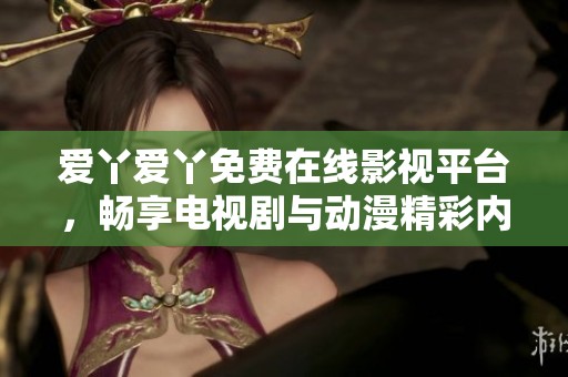 爱丫爱丫免费在线影视平台，畅享电视剧与动漫精彩内容