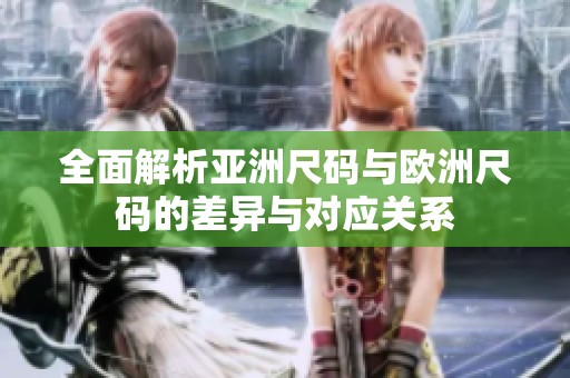 全面解析亚洲尺码与欧洲尺码的差异与对应关系