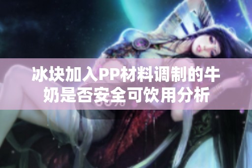 冰块加入PP材料调制的牛奶是否安全可饮用分析