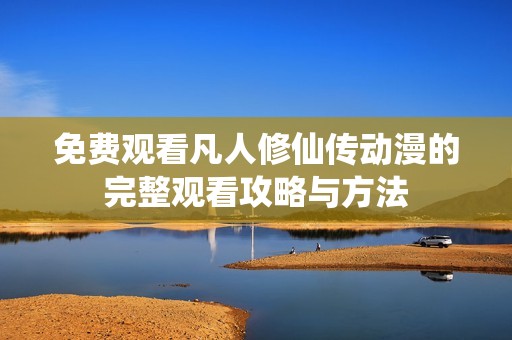 免费观看凡人修仙传动漫的完整观看攻略与方法
