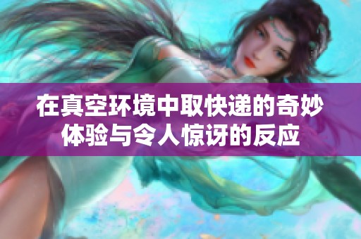 在真空环境中取快递的奇妙体验与令人惊讶的反应