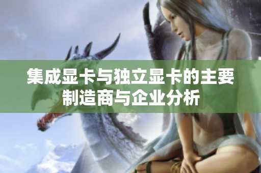 集成显卡与独立显卡的主要制造商与企业分析