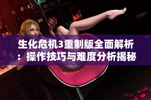 生化危机3重制版全面解析：操作技巧与难度分析揭秘