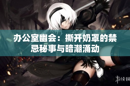 办公室幽会：撕开奶罩的禁忌秘事与暗潮涌动