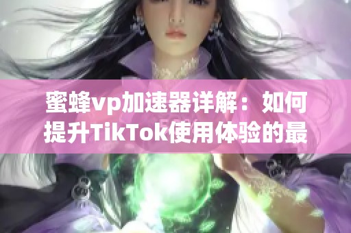 蜜蜂vp加速器详解：如何提升TikTok使用体验的最佳选择