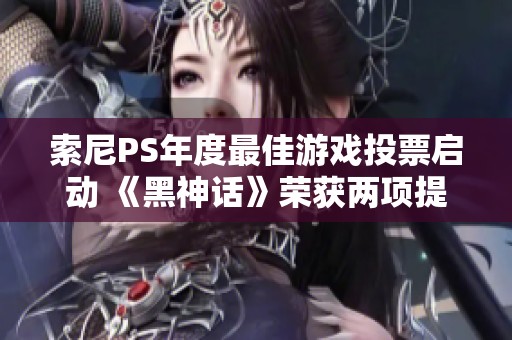 索尼PS年度最佳游戏投票启动 《黑神话》荣获两项提名