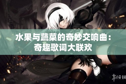 水果与蔬菜的奇妙交响曲：奇趣歌词大联欢