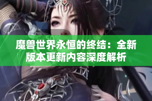 魔兽世界永恒的终结：全新版本更新内容深度解析