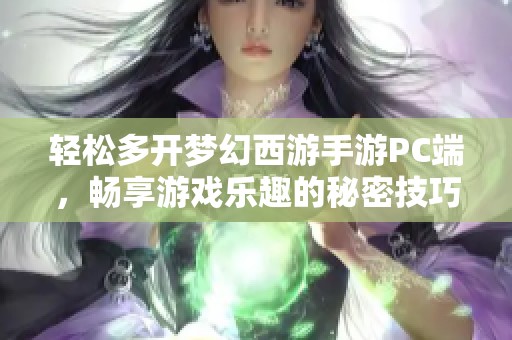 轻松多开梦幻西游手游PC端，畅享游戏乐趣的秘密技巧