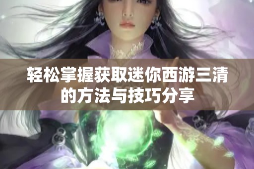 轻松掌握获取迷你西游三清的方法与技巧分享
