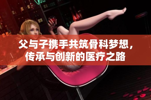 父与子携手共筑骨科梦想，传承与创新的医疗之路