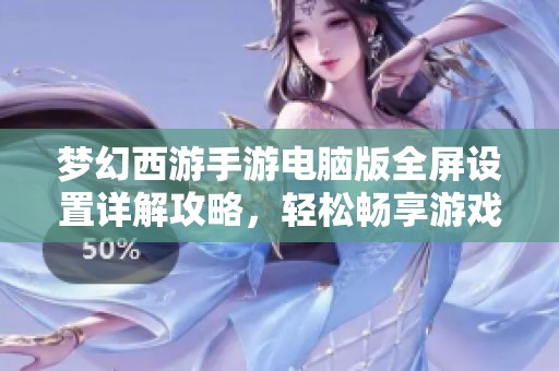 梦幻西游手游电脑版全屏设置详解攻略，轻松畅享游戏体验