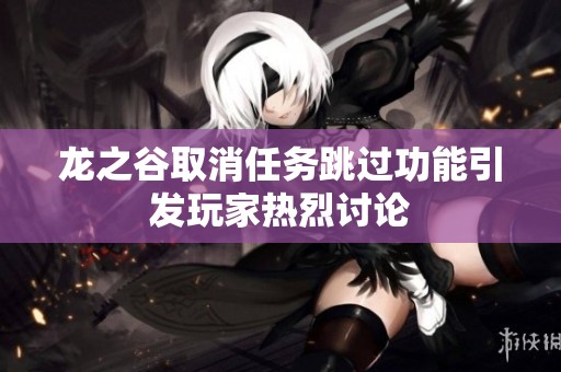 龙之谷取消任务跳过功能引发玩家热烈讨论