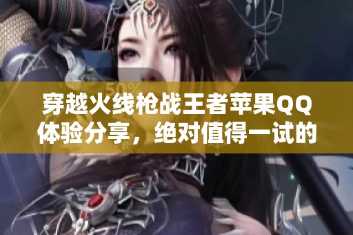穿越火线枪战王者苹果QQ体验分享，绝对值得一试的精彩内容