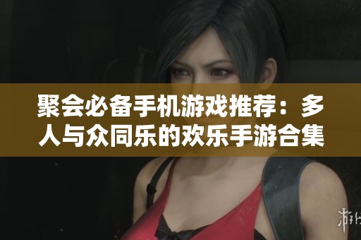 聚会必备手机游戏推荐：多人与众同乐的欢乐手游合集