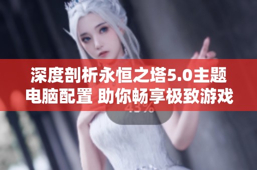 深度剖析永恒之塔5.0主题电脑配置 助你畅享极致游戏体验