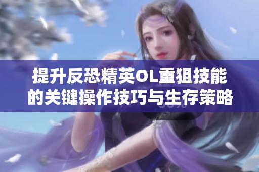 提升反恐精英OL重狙技能的关键操作技巧与生存策略