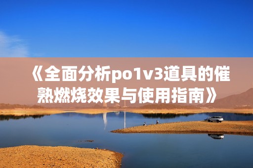 《全面分析po1v3道具的催熟燃烧效果与使用指南》