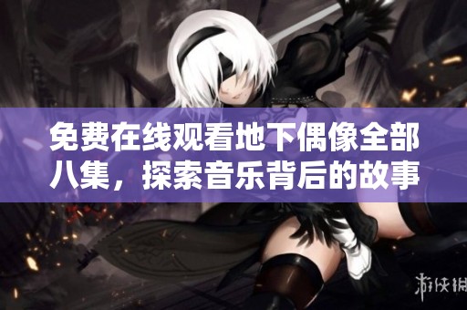 免费在线观看地下偶像全部八集，探索音乐背后的故事与梦想