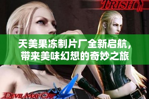 天美果冻制片厂全新启航，带来美味幻想的奇妙之旅