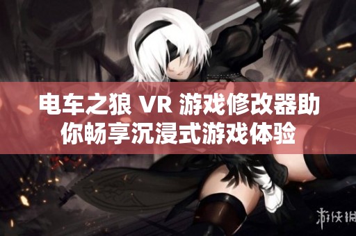 电车之狼 VR 游戏修改器助你畅享沉浸式游戏体验